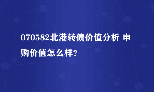 070582北港转债价值分析 申购价值怎么样？