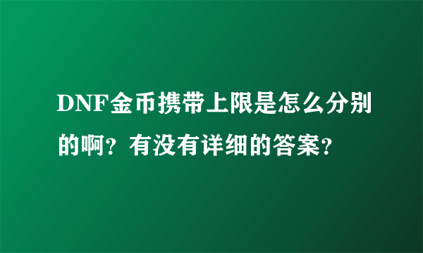 DNF金币携带上限是怎么分别的啊？有没有详细的答案？