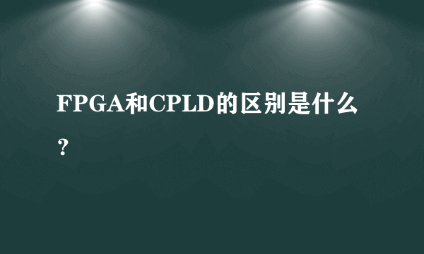 FPGA和CPLD的区别是什么？