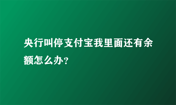 央行叫停支付宝我里面还有余额怎么办？