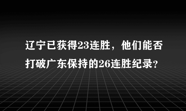 辽宁已获得23连胜，他们能否打破广东保持的26连胜纪录？