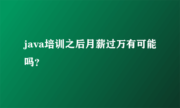 java培训之后月薪过万有可能吗？