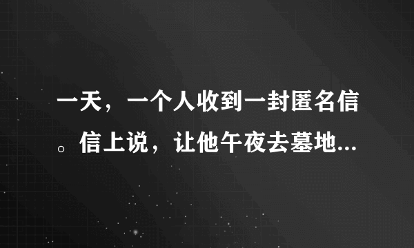 一天，一个人收到一封匿名信。信上说，让他午夜去墓地。平常他对这种事一般都是不予理睬的，但是他今天正好没事，于是就来到了墓地。在路上他一边走一边看着弯弯的新月。当走到他祖宗的坟墓前，停了下来。突然他听见身后有用鞋脱地的声音。他一回头，接着就是一声惨叫。第二天，他的尸体被发现。问:他在富兰克林.罗斯福竞选总统的时候，有没有投他的票?