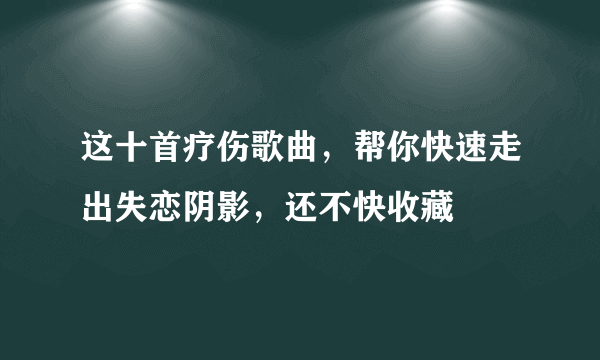 这十首疗伤歌曲，帮你快速走出失恋阴影，还不快收藏