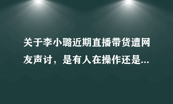 关于李小璐近期直播带货遭网友声讨，是有人在操作还是道德的底线？