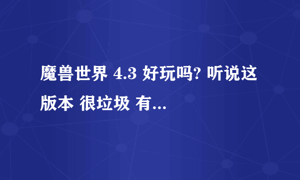 魔兽世界 4.3 好玩吗? 听说这版本 很垃圾 有人推荐个 网络游戏 能和魔兽一拼的 国产的不要