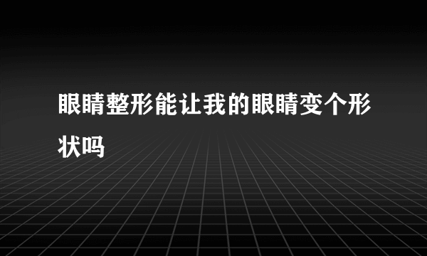 眼睛整形能让我的眼睛变个形状吗