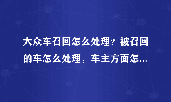 大众车召回怎么处理？被召回的车怎么处理，车主方面怎么安排的