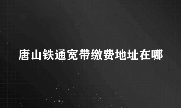 唐山铁通宽带缴费地址在哪