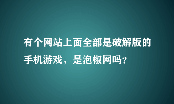 有个网站上面全部是破解版的手机游戏，是泡椒网吗？