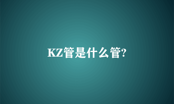 KZ管是什么管?