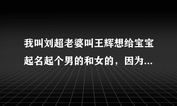 我叫刘超老婆叫王辉想给宝宝起名起个男的和女的，因为偶不知道男孩女孩呢！