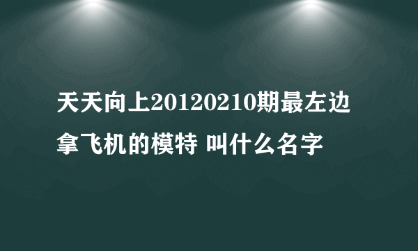 天天向上20120210期最左边拿飞机的模特 叫什么名字