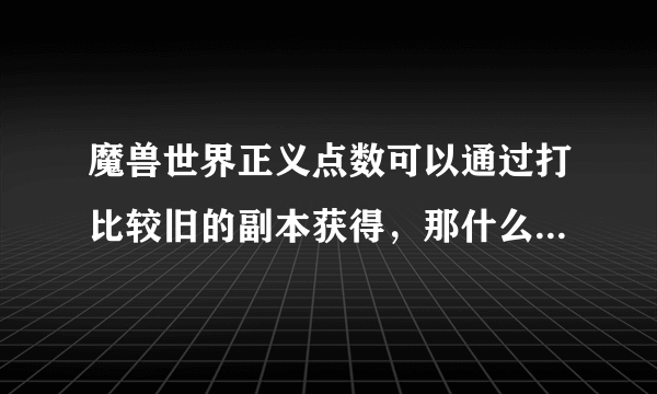 魔兽世界正义点数可以通过打比较旧的副本获得，那什么算比较旧的副本？举几个出来，最好85能单刷的