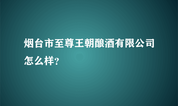 烟台市至尊王朝酿酒有限公司怎么样？