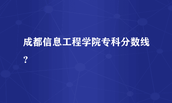 成都信息工程学院专科分数线？