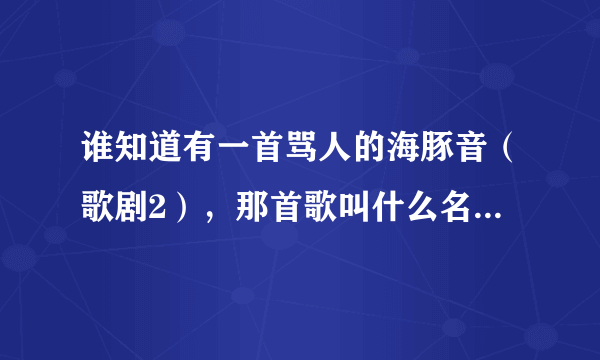 谁知道有一首骂人的海豚音（歌剧2），那首歌叫什么名啊？？？