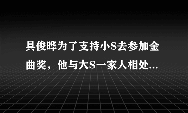 具俊晔为了支持小S去参加金曲奖，他与大S一家人相处的怎么样？