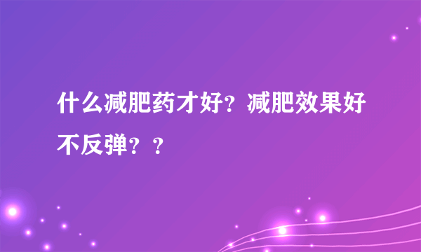 什么减肥药才好？减肥效果好不反弹？？