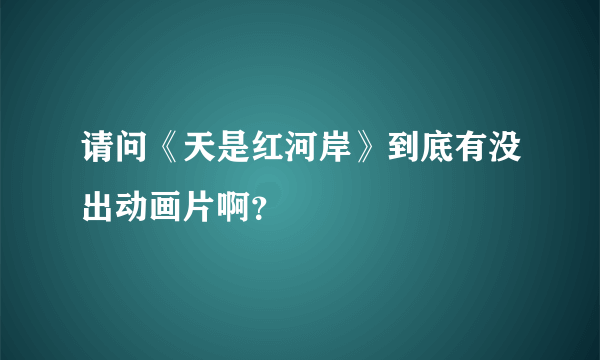 请问《天是红河岸》到底有没出动画片啊？