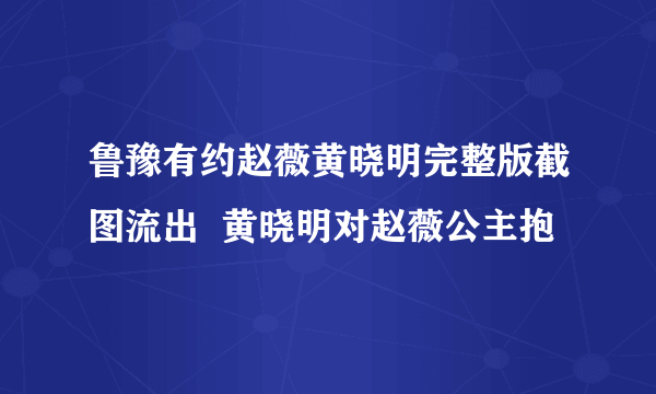 鲁豫有约赵薇黄晓明完整版截图流出  黄晓明对赵薇公主抱