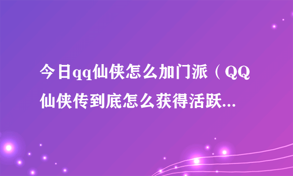 今日qq仙侠怎么加门派（QQ仙侠传到底怎么获得活跃度 我做了所有的任务,就是不给活跃度,为什么呢）