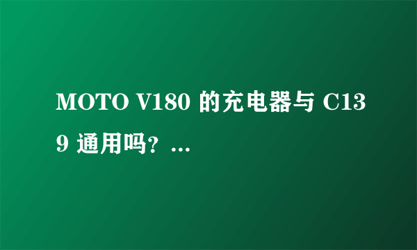 MOTO V180 的充电器与 C139 通用吗？两手机直冲参数？