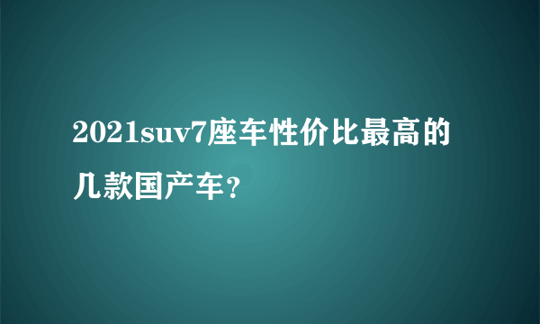 2021suv7座车性价比最高的几款国产车？