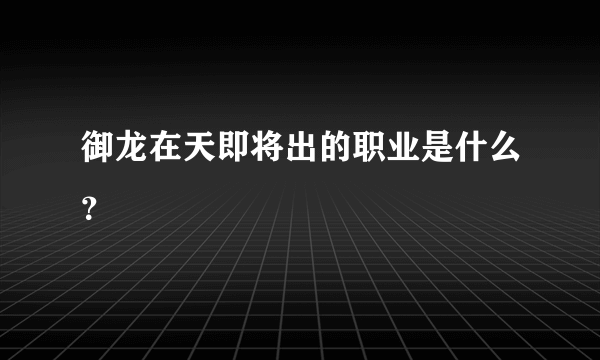 御龙在天即将出的职业是什么？