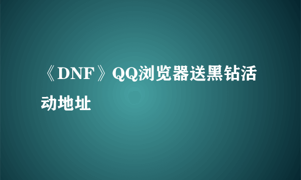 《DNF》QQ浏览器送黑钻活动地址