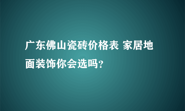 广东佛山瓷砖价格表 家居地面装饰你会选吗？