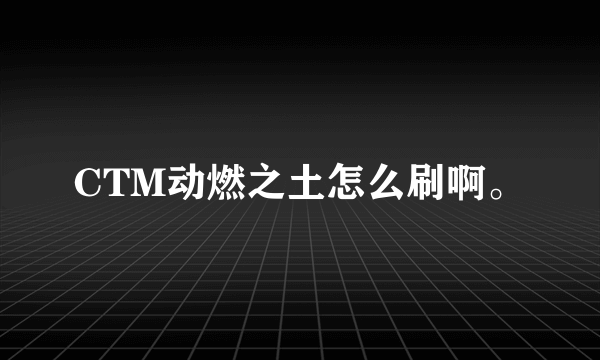 CTM动燃之土怎么刷啊。