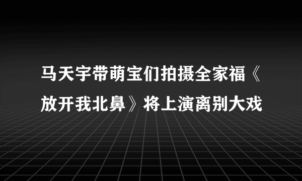 马天宇带萌宝们拍摄全家福《放开我北鼻》将上演离别大戏