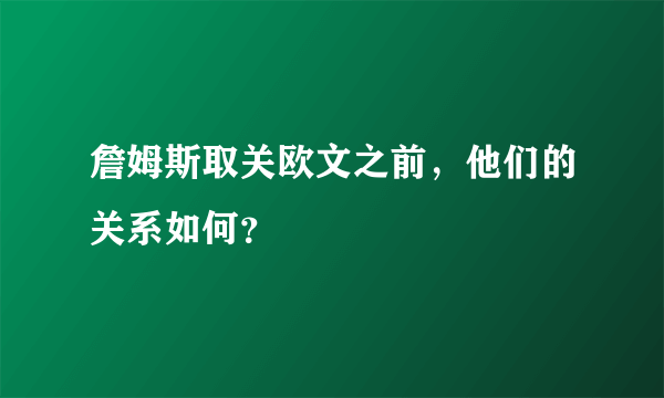 詹姆斯取关欧文之前，他们的关系如何？