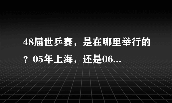 48届世乒赛，是在哪里举行的？05年上海，还是06年的不来梅？