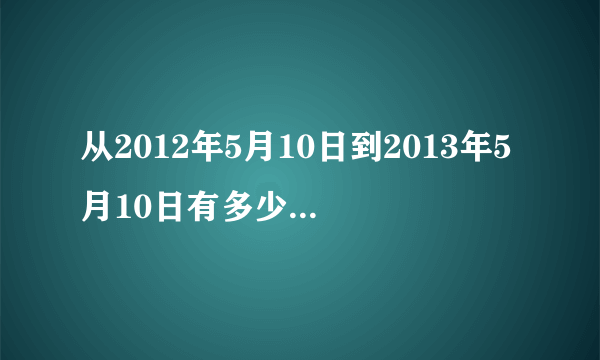 从2012年5月10日到2013年5月10日有多少天？多少小时？多少分钟？多少秒？