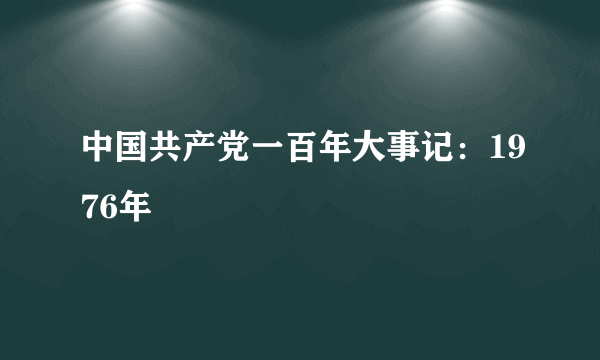 中国共产党一百年大事记：1976年