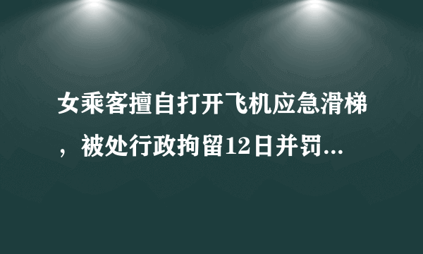 女乘客擅自打开飞机应急滑梯，被处行政拘留12日并罚款，判得一点都不重！