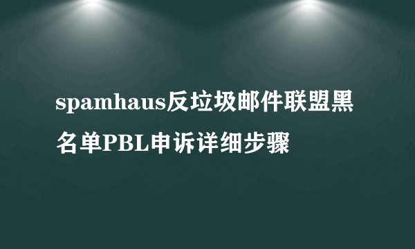 spamhaus反垃圾邮件联盟黑名单PBL申诉详细步骤