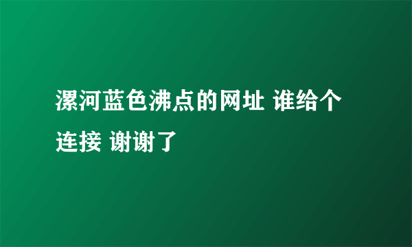 漯河蓝色沸点的网址 谁给个连接 谢谢了