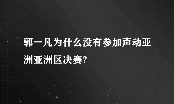 郭一凡为什么没有参加声动亚洲亚洲区决赛?