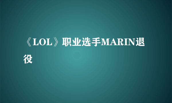 《LOL》职业选手MARIN退役