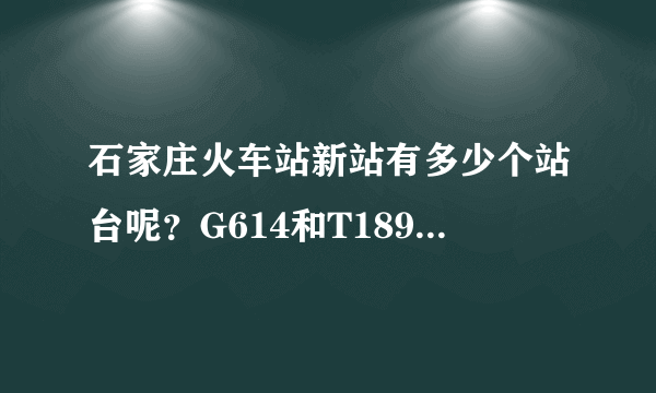 石家庄火车站新站有多少个站台呢？G614和T189分别是哪个站台？