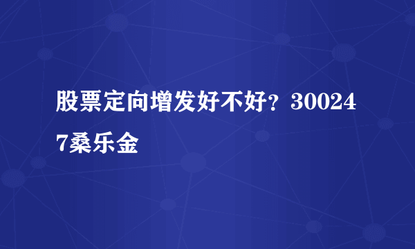 股票定向增发好不好？300247桑乐金