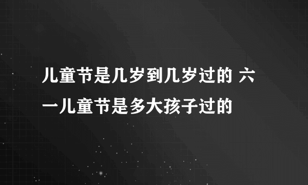 儿童节是几岁到几岁过的 六一儿童节是多大孩子过的