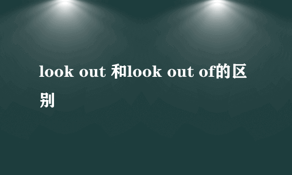 look out 和look out of的区别