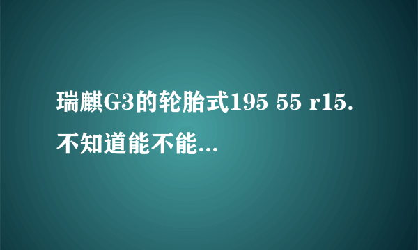 瑞麒G3的轮胎式195 55 r15.不知道能不能用215 45 R15的轮胎。