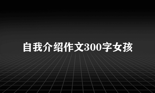 自我介绍作文300字女孩