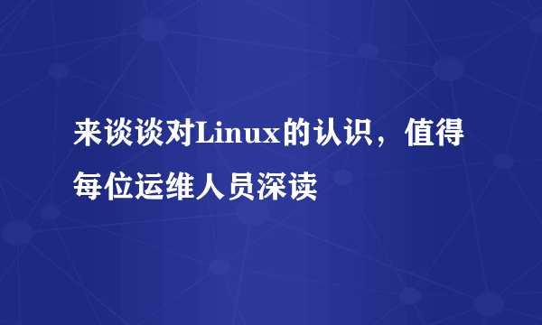 来谈谈对Linux的认识，值得每位运维人员深读