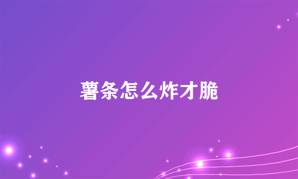 薯条怎么炸才脆